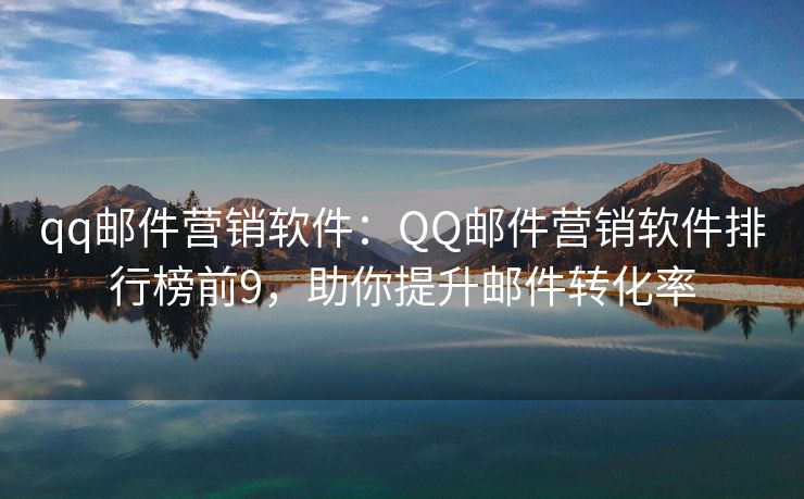 qq邮件营销软件：QQ邮件营销软件排行榜前9，助你提升邮件转化率