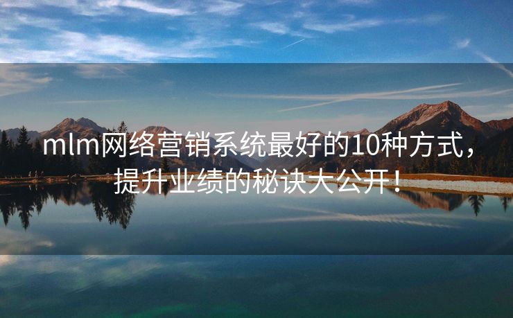 mlm网络营销系统最好的10种方式，提升业绩的秘诀大公开！