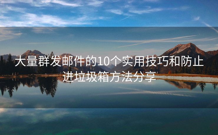 大量群发邮件的10个实用技巧和防止进垃圾箱方法分享