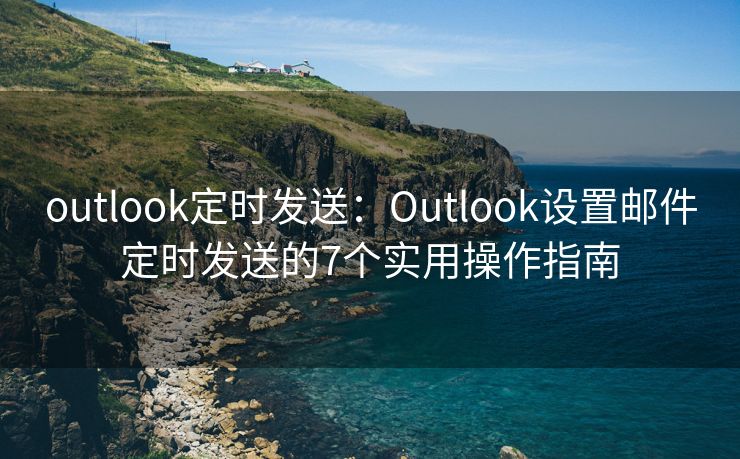 outlook定时发送：Outlook设置邮件定时发送的7个实用操作指南