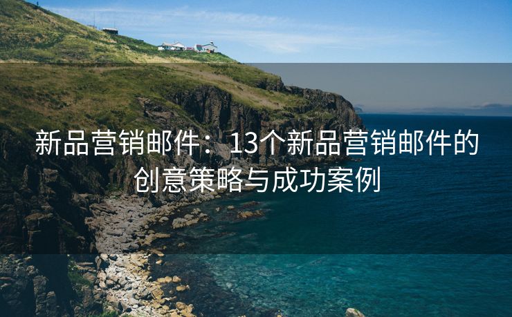 新品营销邮件：13个新品营销邮件的创意策略与成功案例