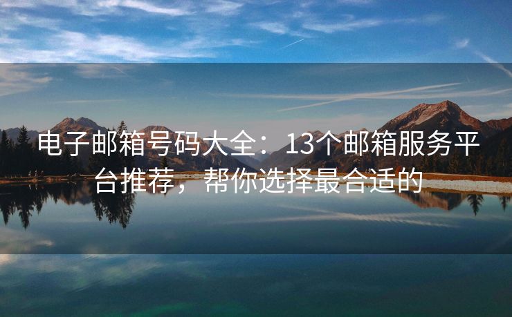 电子邮箱号码大全：13个邮箱服务平台推荐，帮你选择最合适的