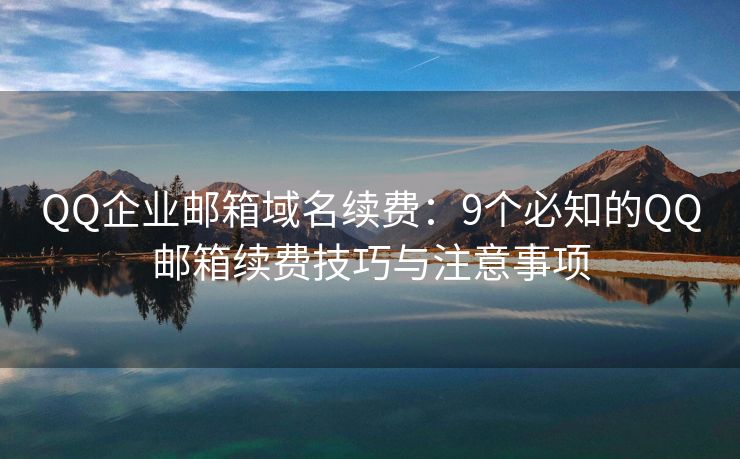 QQ企业邮箱域名续费：9个必知的QQ邮箱续费技巧与注意事项