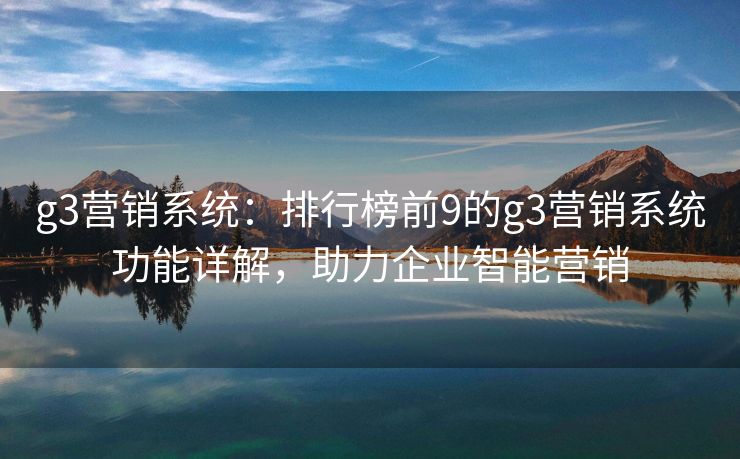 g3营销系统：排行榜前9的g3营销系统功能详解，助力企业智能营销