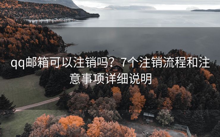qq邮箱可以注销吗？7个注销流程和注意事项详细说明