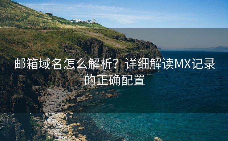 邮箱域名怎么解析？详细解读MX记录的正确配置