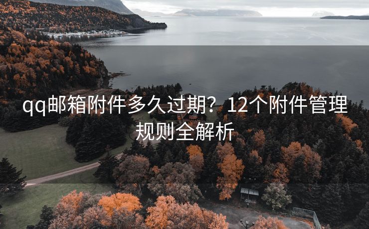 qq邮箱附件多久过期？12个附件管理规则全解析