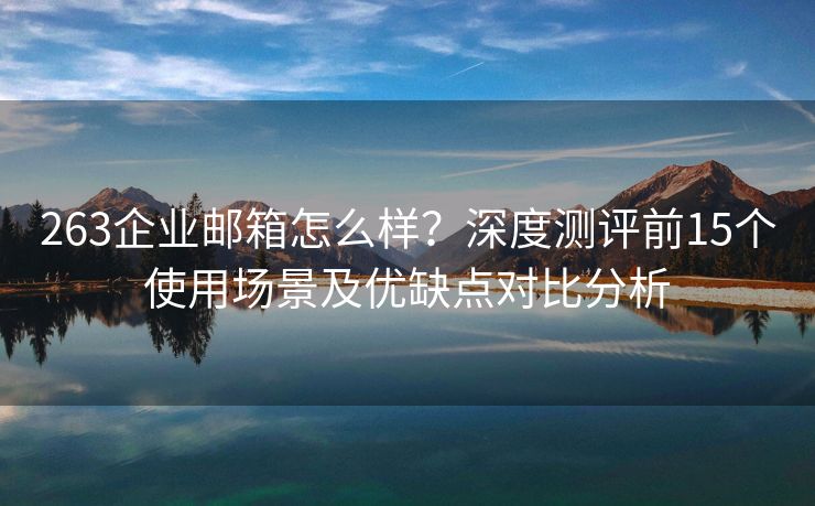 263企业邮箱怎么样？深度测评前15个使用场景及优缺点对比分析