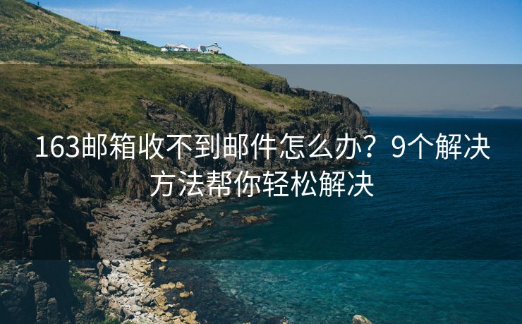 163邮箱收不到邮件怎么办？9个解决方法帮你轻松解决