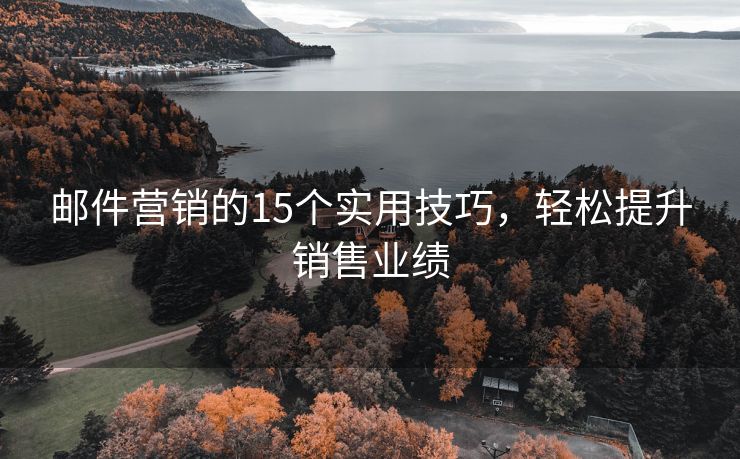 邮件营销的15个实用技巧，轻松提升销售业绩