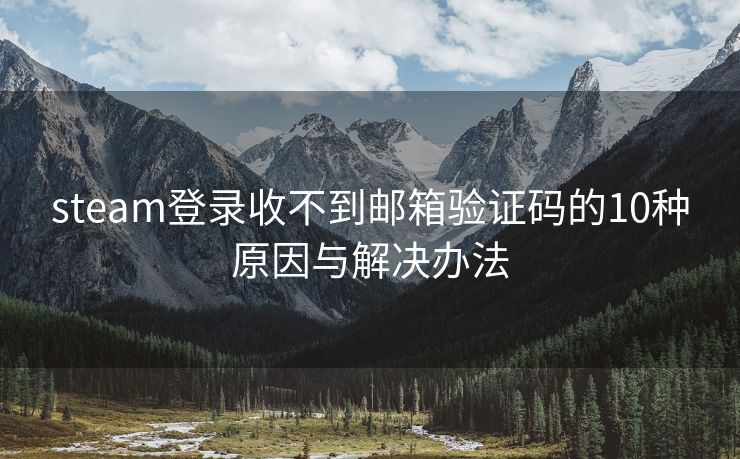 steam登录收不到邮箱验证码的10种原因与解决办法