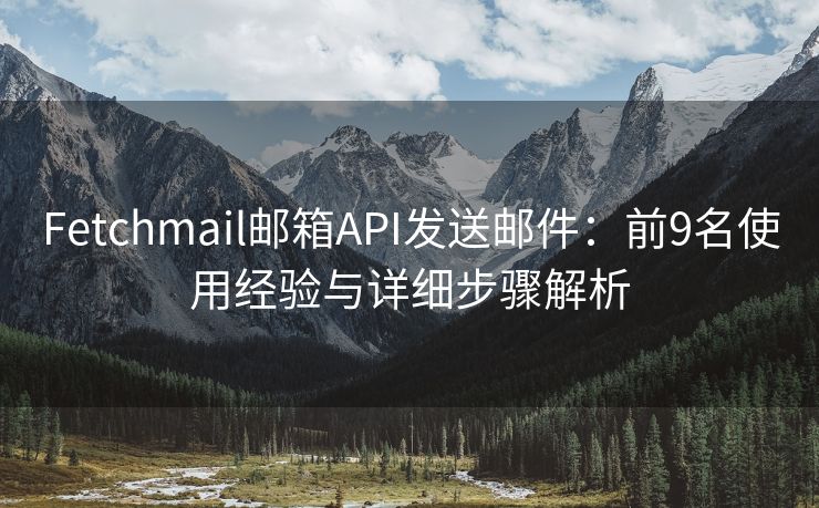 Fetchmail邮箱API发送邮件：前9名使用经验与详细步骤解析