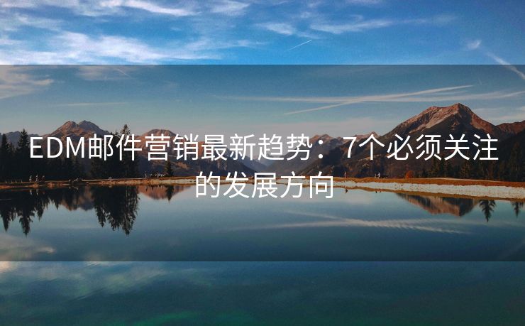 EDM邮件营销最新趋势：7个必须关注的发展方向