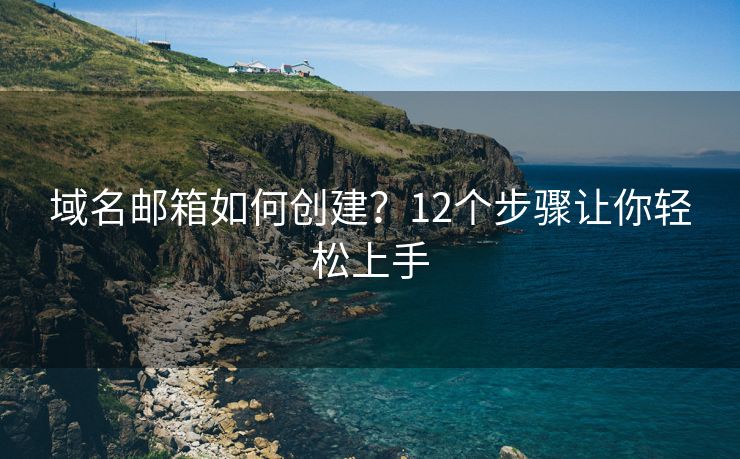 域名邮箱如何创建？12个步骤让你轻松上手