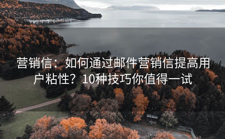 营销信：如何通过邮件营销信提高用户粘性？10种技巧你值得一试