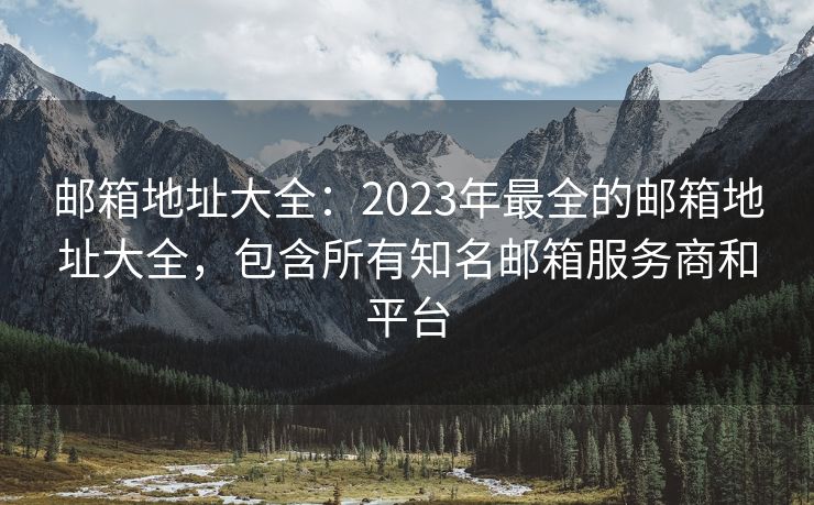 邮箱地址大全：2023年最全的邮箱地址大全，包含所有知名邮箱服务商和平台