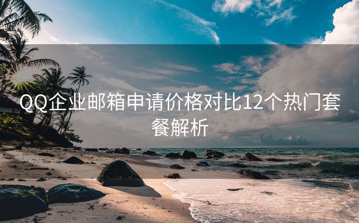 QQ企业邮箱申请价格对比12个热门套餐解析