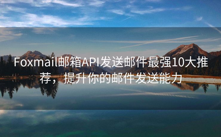 Foxmail邮箱API发送邮件最强10大推荐，提升你的邮件发送能力