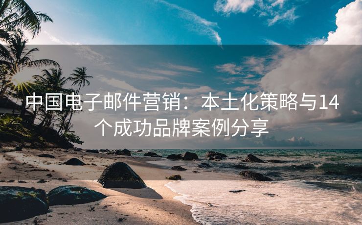 中国电子邮件营销：本土化策略与14个成功品牌案例分享