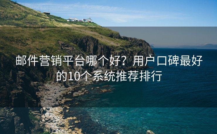 邮件营销平台哪个好？用户口碑最好的10个系统推荐排行