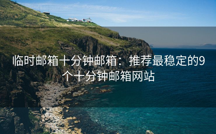 临时邮箱十分钟邮箱：推荐最稳定的9个十分钟邮箱网站