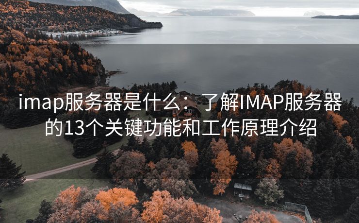 imap服务器是什么：了解IMAP服务器的13个关键功能和工作原理介绍