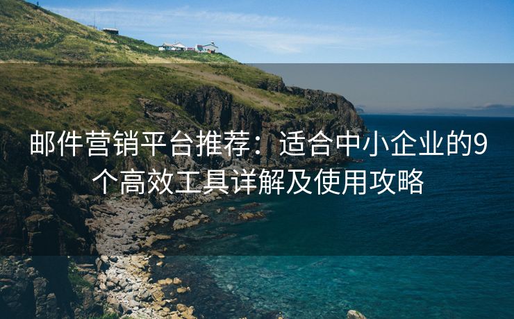 邮件营销平台推荐：适合中小企业的9个高效工具详解及使用攻略
