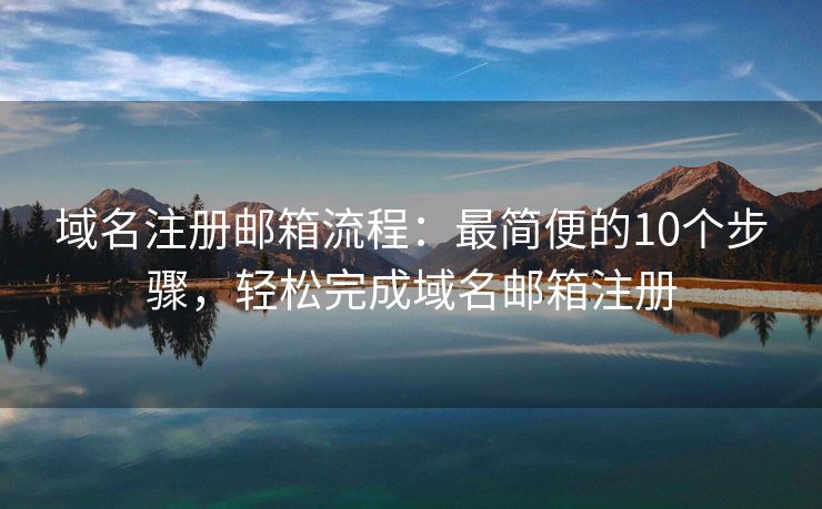 域名注册邮箱流程：最简便的10个步骤，轻松完成域名邮箱注册