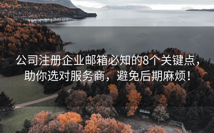 公司注册企业邮箱必知的8个关键点，助你选对服务商，避免后期麻烦！