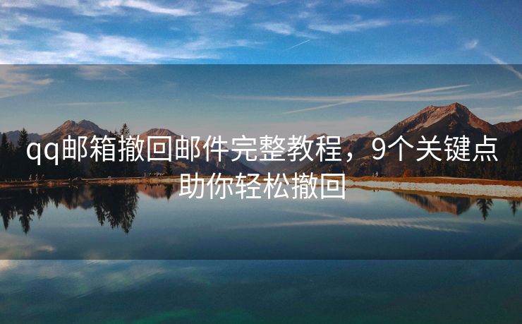 qq邮箱撤回邮件完整教程，9个关键点助你轻松撤回