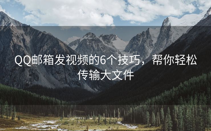 QQ邮箱发视频的6个技巧，帮你轻松传输大文件