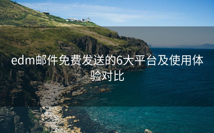 edm邮件免费发送的6大平台及使用体验对比