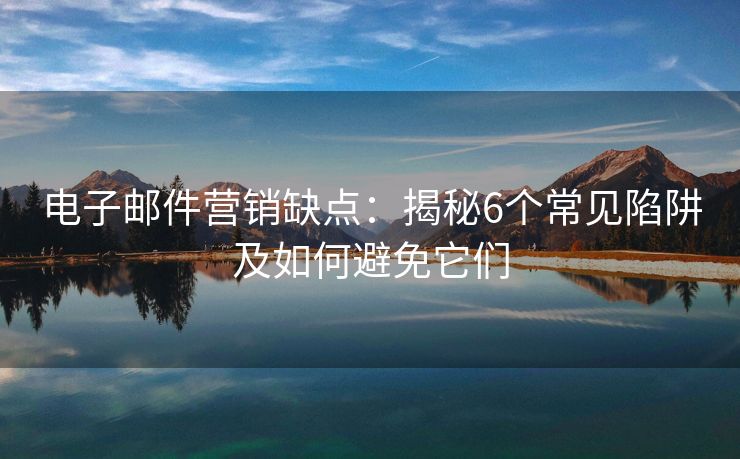 电子邮件营销缺点：揭秘6个常见陷阱及如何避免它们