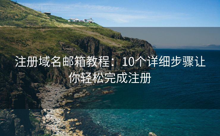 注册域名邮箱教程：10个详细步骤让你轻松完成注册