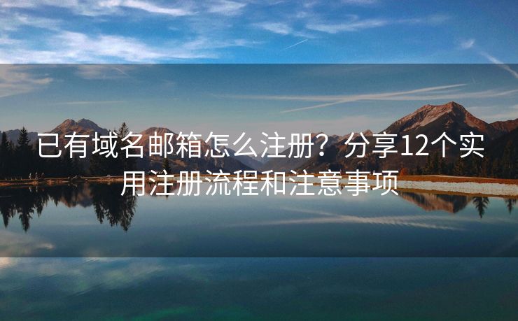 已有域名邮箱怎么注册？分享12个实用注册流程和注意事项
