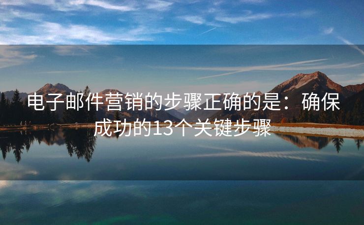 电子邮件营销的步骤正确的是：确保成功的13个关键步骤