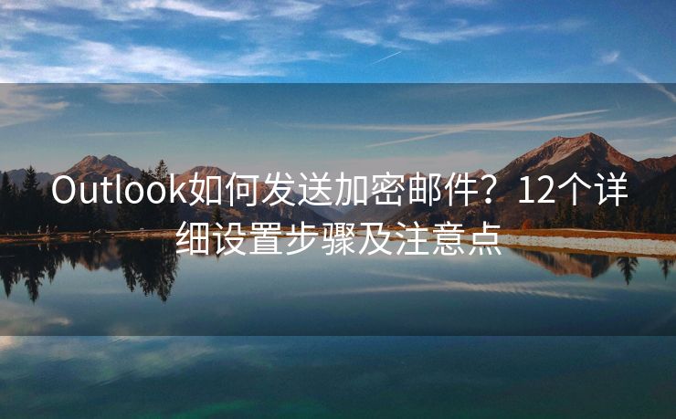 Outlook如何发送加密邮件？12个详细设置步骤及注意点