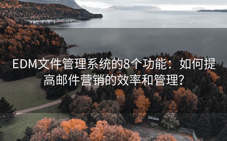 EDM文件管理系统的8个功能：如何提高邮件营销的效率和管理？
