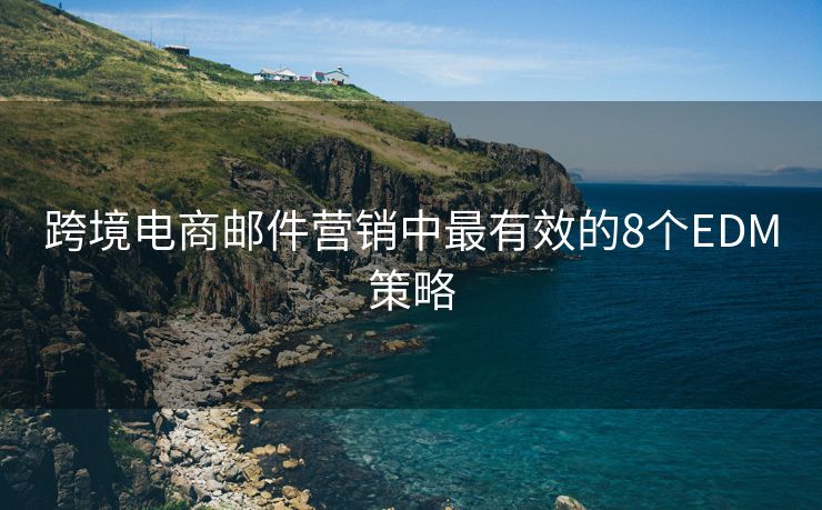 跨境电商邮件营销中最有效的8个EDM策略