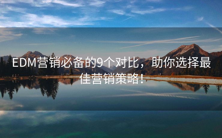 EDM营销必备的9个对比，助你选择最佳营销策略！