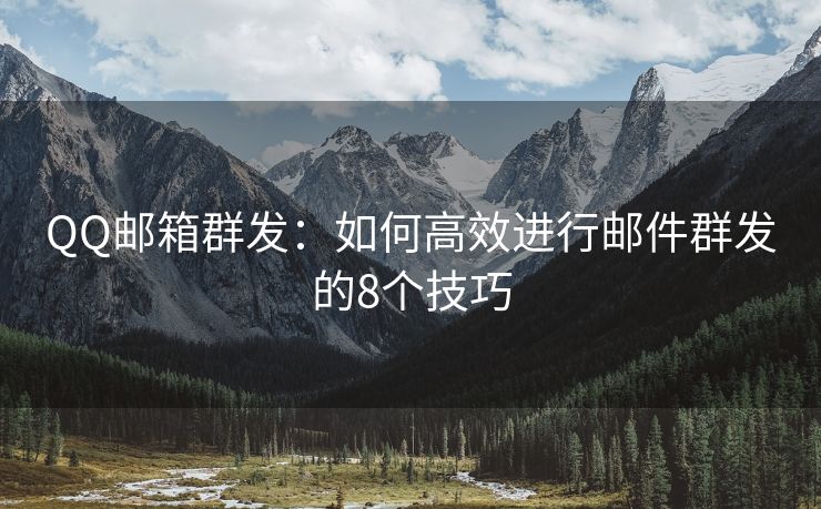 QQ邮箱群发：如何高效进行邮件群发的8个技巧