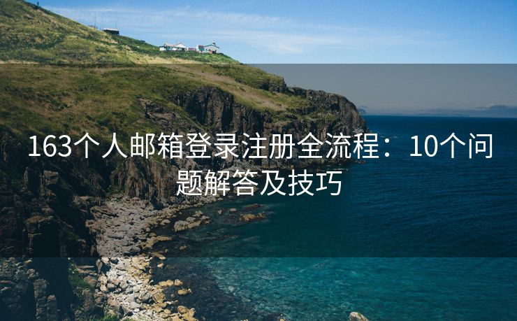 163个人邮箱登录注册全流程：10个问题解答及技巧