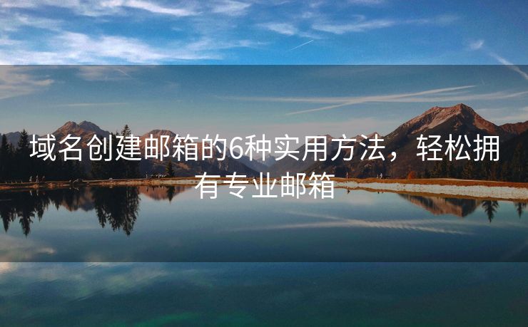 域名创建邮箱的6种实用方法，轻松拥有专业邮箱