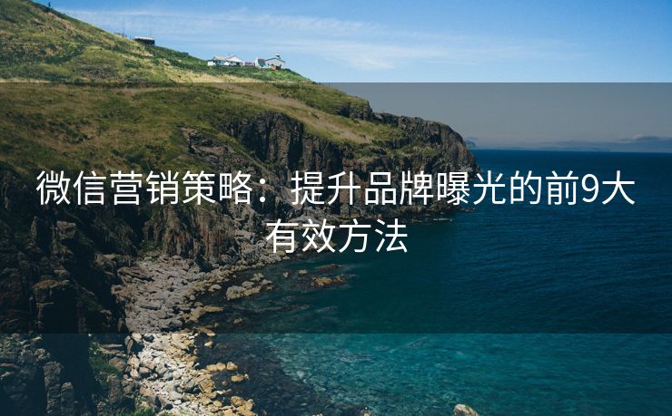 微信营销策略：提升品牌曝光的前9大有效方法