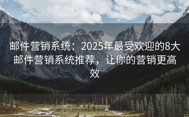 邮件营销系统：2025年最受欢迎的8大邮件营销系统推荐，让你的营销更高效