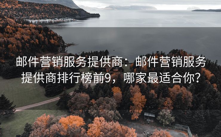邮件营销服务提供商：邮件营销服务提供商排行榜前9，哪家最适合你？