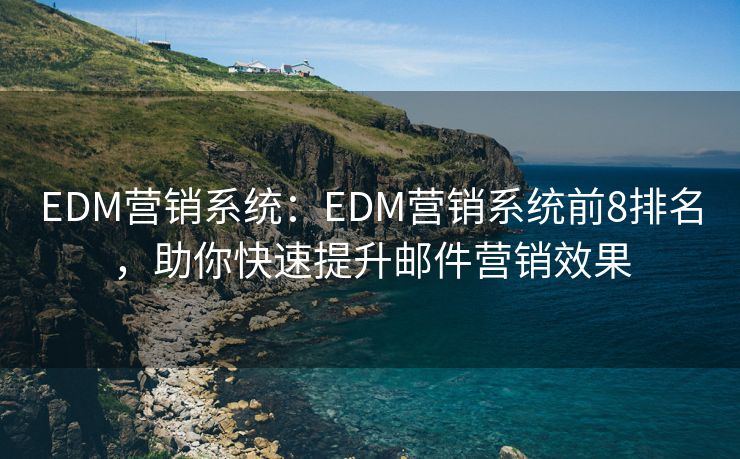 EDM营销系统：EDM营销系统前8排名，助你快速提升邮件营销效果