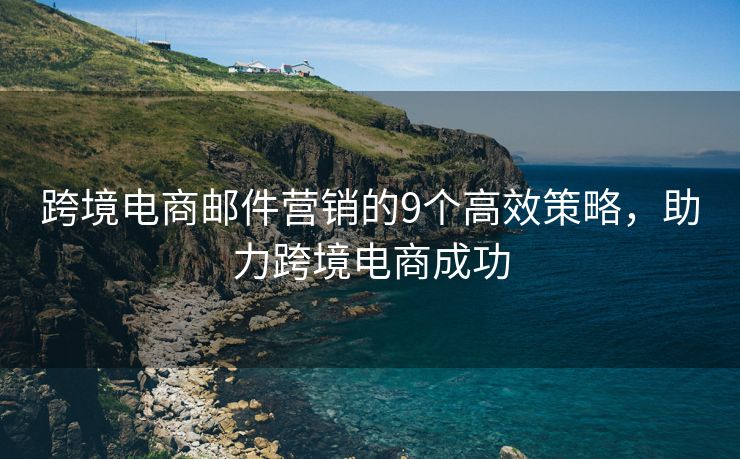 跨境电商邮件营销的9个高效策略，助力跨境电商成功