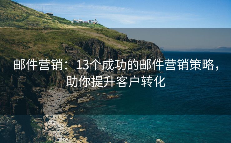 邮件营销：13个成功的邮件营销策略，助你提升客户转化