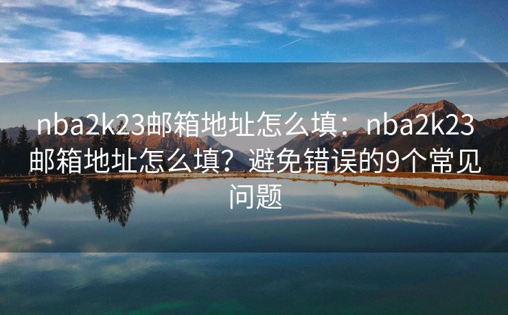 nba2k23邮箱地址怎么填：nba2k23邮箱地址怎么填？避免错误的9个常见问题